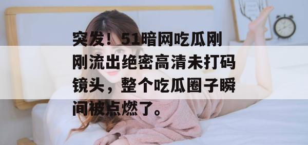 突发！51暗网吃瓜刚刚流出绝密高清未打码镜头，整个吃瓜圈子瞬间被点燃了。