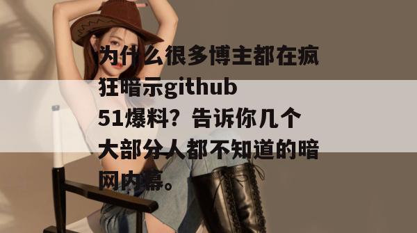 为什么很多博主都在疯狂暗示github 51爆料？告诉你几个大部分人都不知道的暗网内幕。
