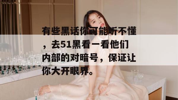 有些黑话你可能听不懂，去51黑看一看他们内部的对暗号，保证让你大开眼界。