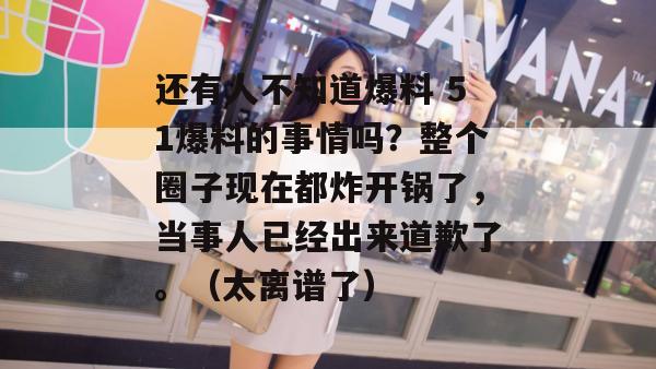 还有人不知道爆料 51爆料的事情吗？整个圈子现在都炸开锅了，当事人已经出来道歉了。（太离谱了）