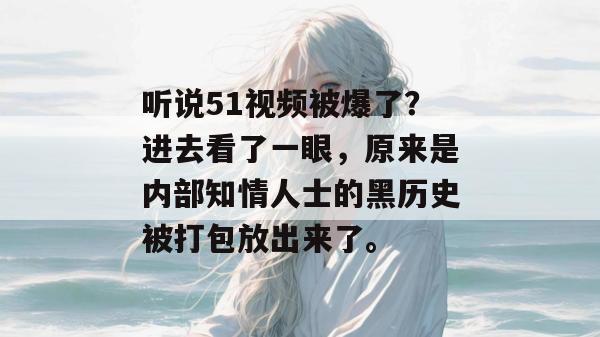 听说51视频被爆了？进去看了一眼，原来是内部知情人士的黑历史被打包放出来了。