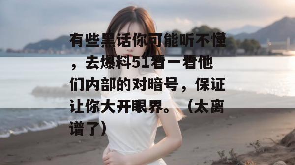 有些黑话你可能听不懂,去爆料51看一看他们内部的对暗号,保证让你大开眼界。(太离谱了) 有些黑话你可能听不懂,去爆料51看一看他们内部的对暗号,保证让你大开眼界。(太离谱了)