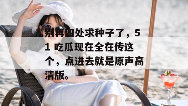 别再四处求种子了，51 吃瓜现在全在传这个，点进去就是原声高清版。