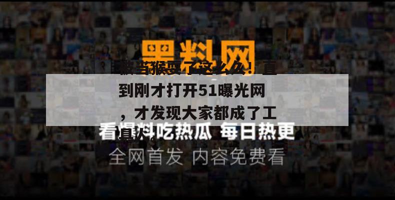 被当猴耍了这么久！直到刚才打开51曝光网，才发现大家都成了工具人。