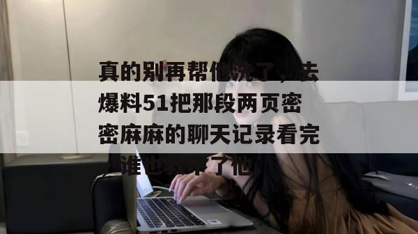 真的别再帮他洗了，去爆料51把那段两页密密麻麻的聊天记录看完，谁也救不了他。