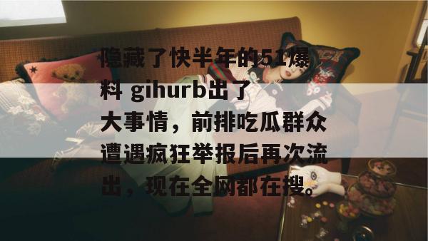 隐藏了快半年的51爆料 gihurb出了大事情，前排吃瓜群众遭遇疯狂举报后再次流出，现在全网都在搜。