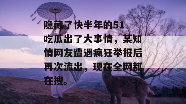 隐藏了快半年的51 吃瓜出了大事情，某知情网友遭遇疯狂举报后再次流出，现在全网都在搜。