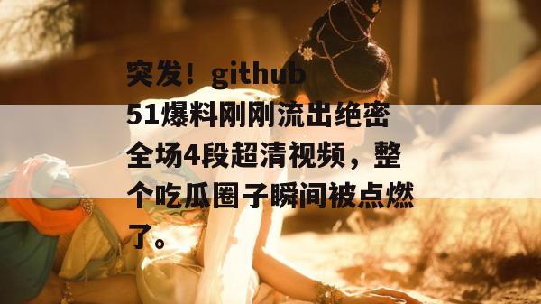 突发!github 51爆料刚刚流出绝密全场4段超清视频,整个吃瓜圈子瞬间被点燃了。 突发!github 51爆料刚刚流出绝密全场4段超清视频,整个吃瓜圈子瞬间被点燃了。