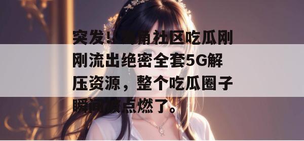 突发！海角社区吃瓜刚刚流出绝密全套5G解压资源，整个吃瓜圈子瞬间被点燃了。