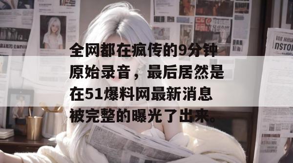 全网都在疯传的9分钟原始录音,最后居然是在51爆料网最新消息被完整的曝光了出来。 全网都在疯传的9分钟原始录音,最后居然是在51爆料网最新消息被完整的曝光了出来。