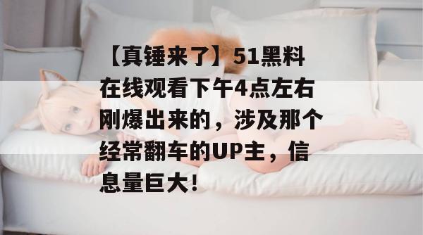 【真锤来了】51黑料在线观看下午4点左右刚爆出来的，涉及那个经常翻车的UP主，信息量巨大！