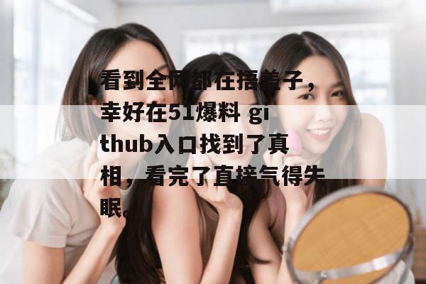 看到全网都在捂盖子，幸好在51爆料 github入口找到了真相，看完了直接气得失眠。