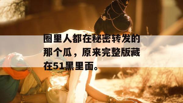 圈里人都在秘密转发的那个瓜,原来完整版藏在51黑里面。 圈里人都在秘密转发的那个瓜,原来完整版藏在51黑里面。