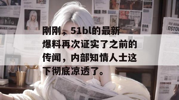 刚刚，51bl的最新爆料再次证实了之前的传闻，内部知情人士这下彻底凉透了。