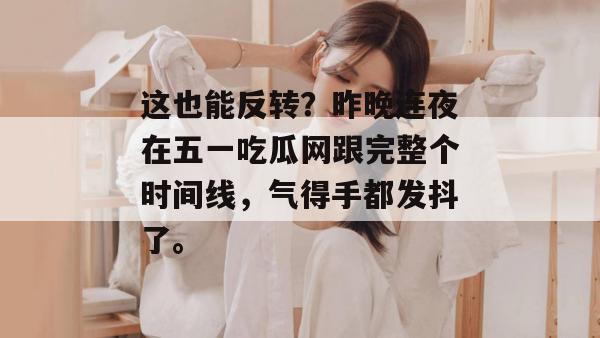 这也能反转？昨晚连夜在五一吃瓜网跟完整个时间线，气得手都发抖了。