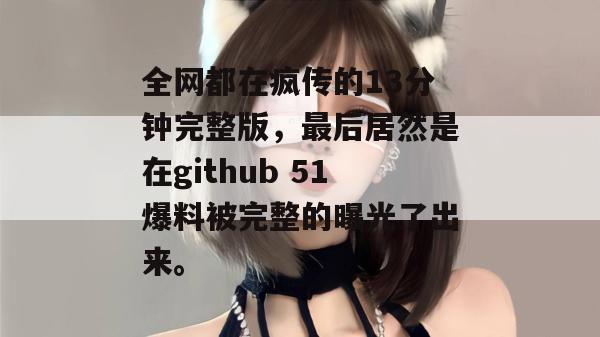 全网都在疯传的13分钟完整版，最后居然是在github 51爆料被完整的曝光了出来。