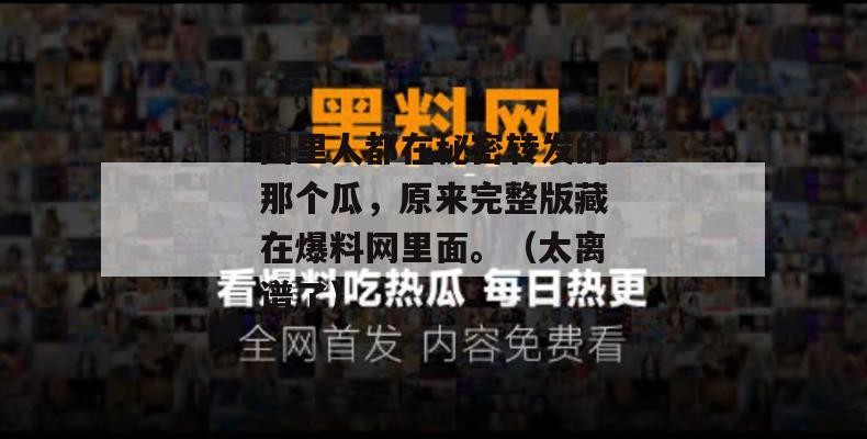圈里人都在秘密转发的那个瓜，原来完整版藏在爆料网里面。（太离谱了）