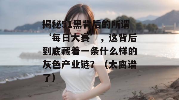 揭秘51黑背后的所谓‘每日大赛’，这背后到底藏着一条什么样的灰色产业链？（太离谱了）