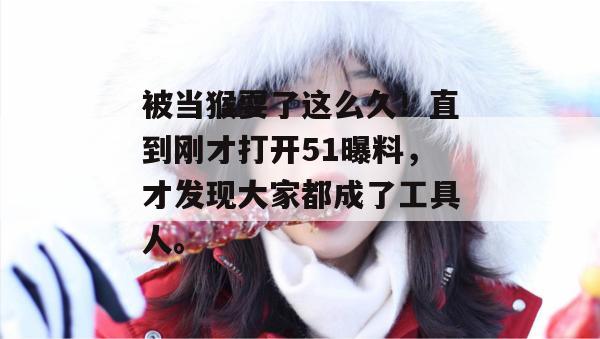 被当猴耍了这么久！直到刚才打开51曝料，才发现大家都成了工具人。
