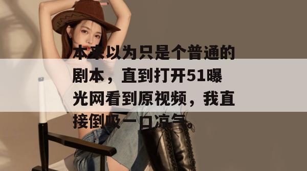 本来以为只是个普通的剧本，直到打开51曝光网看到原视频，我直接倒吸一口凉气。