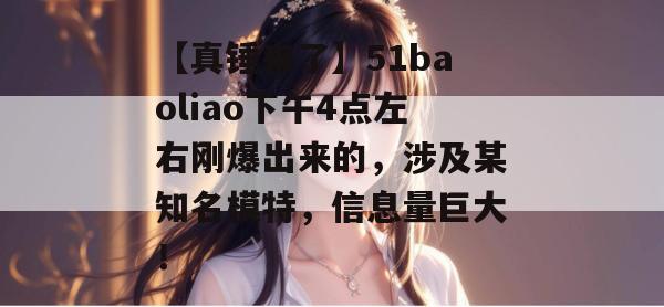 【真锤来了】51baoliao下午4点左右刚爆出来的，涉及某知名模特，信息量巨大！