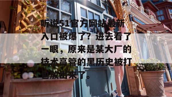 听说51官方网站最新入口被爆了？进去看了一眼，原来是某大厂的技术高管的黑历史被打包放出来了。