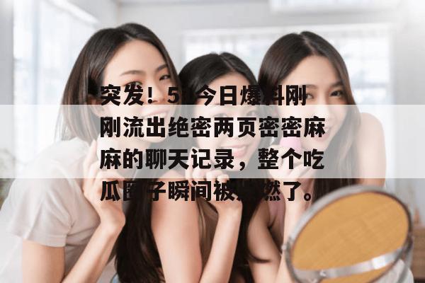 突发！51今日爆料刚刚流出绝密两页密密麻麻的聊天记录，整个吃瓜圈子瞬间被点燃了。