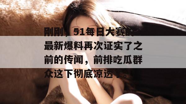 刚刚，51每日大赛的最新爆料再次证实了之前的传闻，前排吃瓜群众这下彻底凉透了。